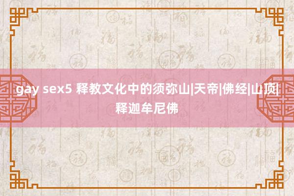 gay sex5 释教文化中的须弥山|天帝|佛经|山顶|释迦牟尼佛