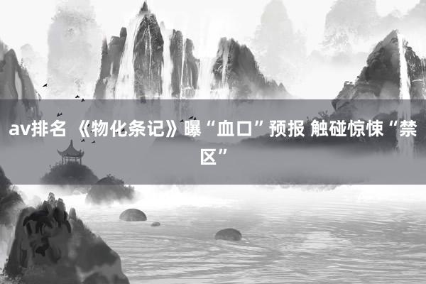 av排名 《物化条记》曝“血口”预报 触碰惊悚“禁区”