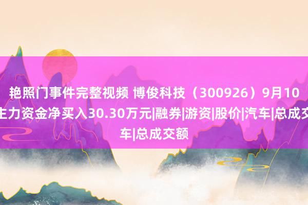 艳照门事件完整视频 博俊科技（300926）9月10日主力资金净买入30.30万元|融券|游资|股价|汽车|总成交额