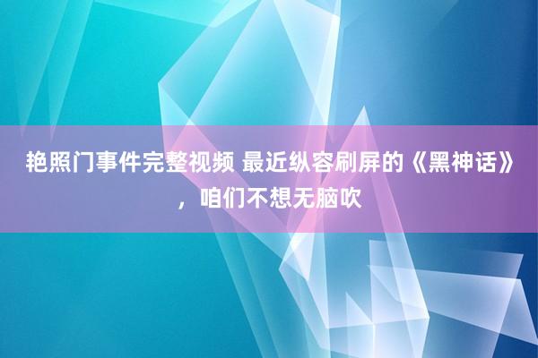 艳照门事件完整视频 最近纵容刷屏的《黑神话》，咱们不想无脑吹