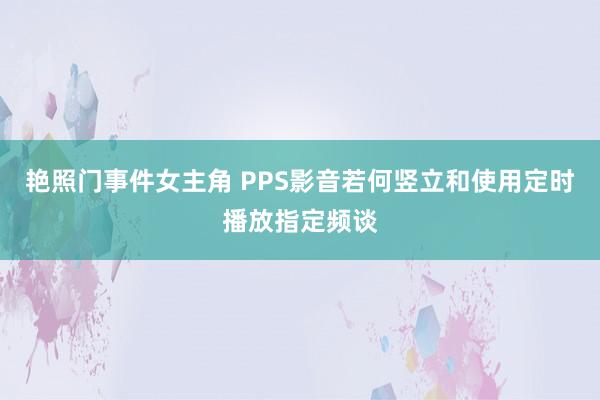 艳照门事件女主角 PPS影音若何竖立和使用定时播放指定频谈