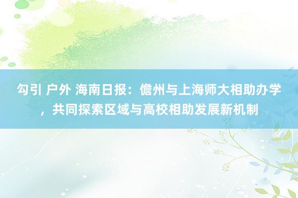 勾引 户外 海南日报：儋州与上海师大相助办学，共同探索区域与高校相助发展新机制