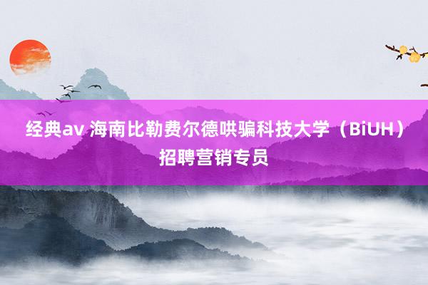 经典av 海南比勒费尔德哄骗科技大学（BiUH）招聘营销专员