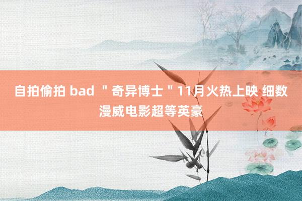 自拍偷拍 bad ＂奇异博士＂11月火热上映 细数漫威电影超等英豪