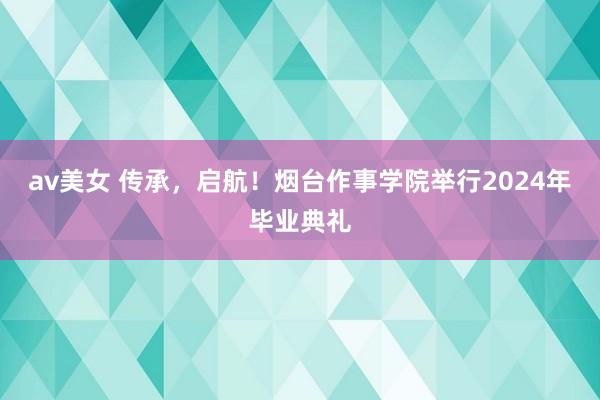 av美女 传承，启航！烟台作事学院举行2024年毕业典礼