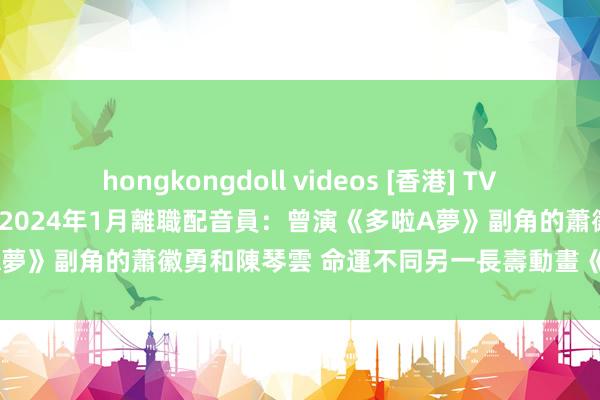 hongkongdoll videos [香港] TVB裁員「告一段落」是空話!? 2024年1月離職配音員：曾演《多啦A夢》副角的蕭徽勇和陳琴雲 命運不同另一長壽動畫《櫻桃小丸子》？