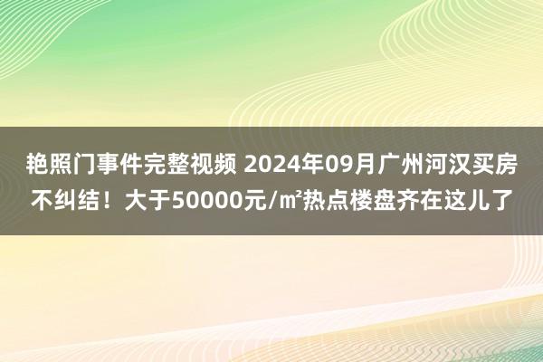 艳照门事件完整视频 2024年09月广州河汉买房不纠结！大于50000元/㎡热点楼盘齐在这儿了