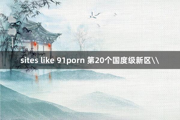 sites like 91porn 第20个国度级新区\