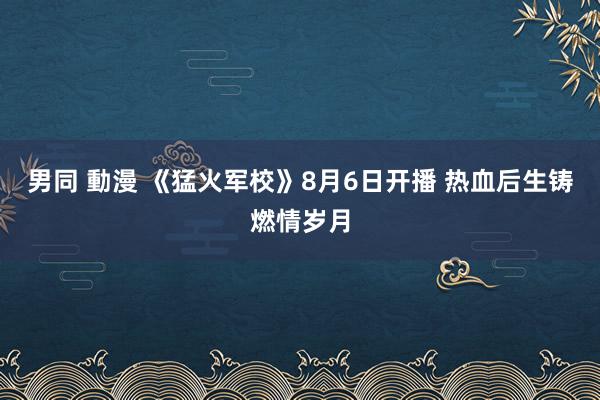 男同 動漫 《猛火军校》8月6日开播 热血后生铸燃情岁月