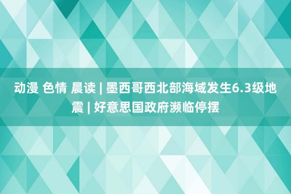 动漫 色情 晨读 | 墨西哥西北部海域发生6.3级地震 | 好意思国政府濒临停摆