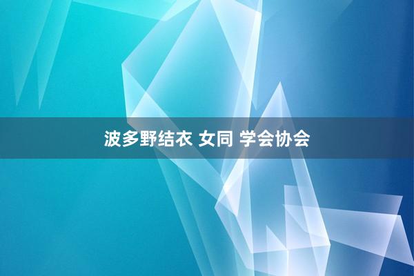 波多野结衣 女同 学会协会