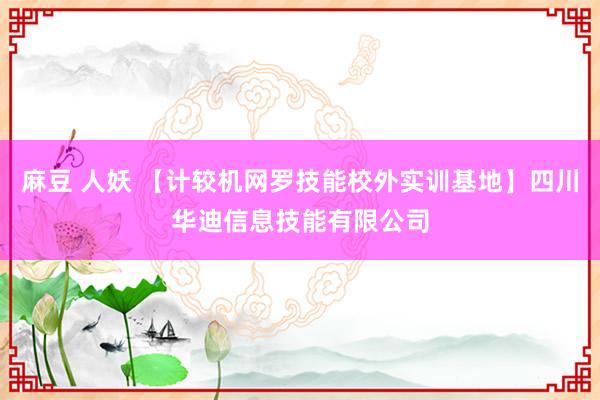 麻豆 人妖 【计较机网罗技能校外实训基地】四川华迪信息技能有限公司